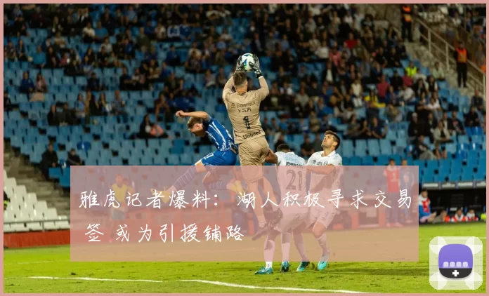 雅虎记者爆料：湖人积极寻求交易 签 或为引援铺路