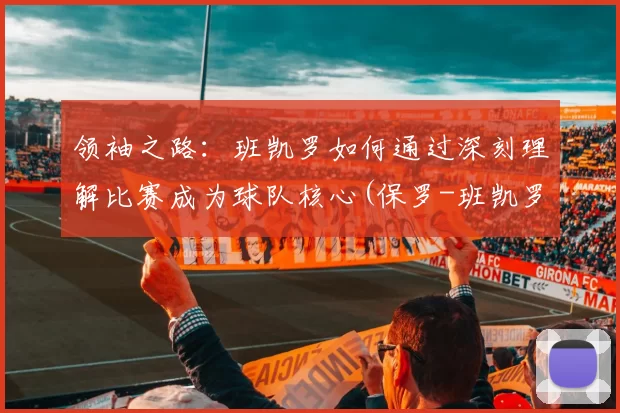 领袖之路：班凯罗如何通过深刻理解比赛成为球队核心(保罗-班凯罗)