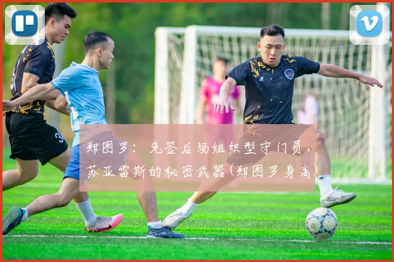 郑图罗：免签后场组织型守门员，苏亚雷斯的秘密武器(郑图罗身高)